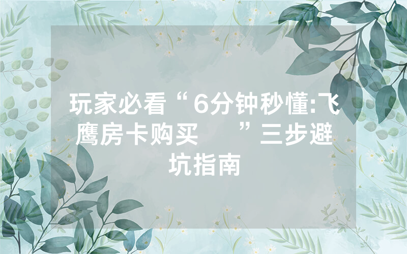 玩家必看“6分钟秒懂:飞鹰房卡购买    ”三步避坑指南