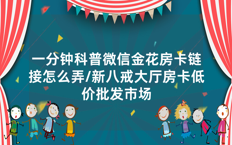 一分钟科普微信金花房卡链接怎么弄/新八戒大厅房卡低价批发市场
