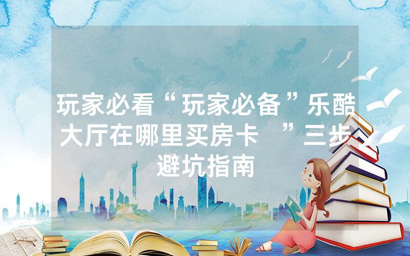 玩家必看“玩家必备”乐酷大厅在哪里买房卡  ”三步避坑指南