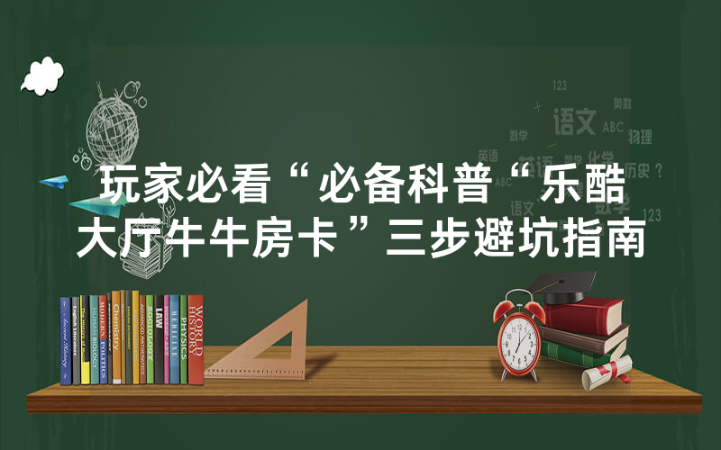 玩家必看“必备科普“乐酷大厅牛牛房卡”三步避坑指南
