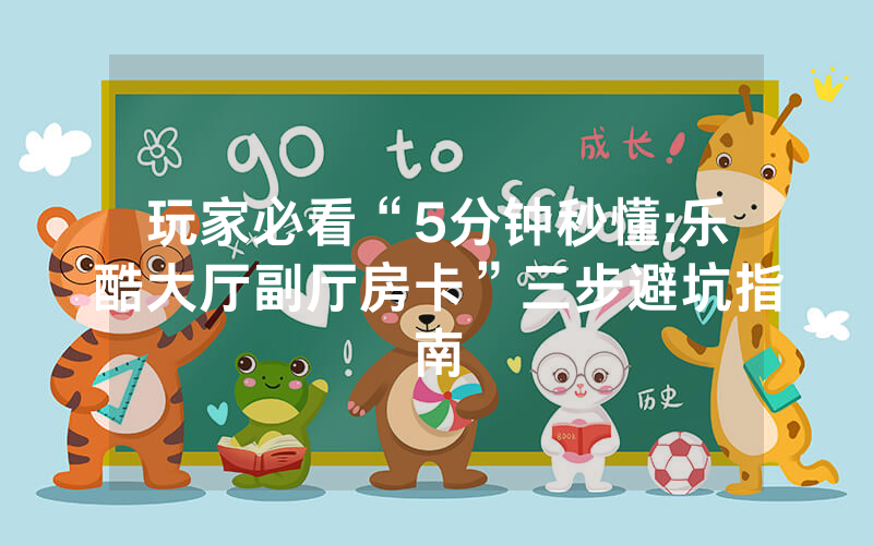 玩家必看“5分钟秒懂:乐酷大厅副厅房卡”三步避坑指南
