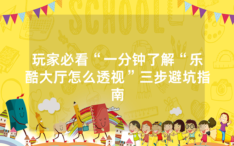 玩家必看“一分钟了解“乐酷大厅怎么透视”三步避坑指南