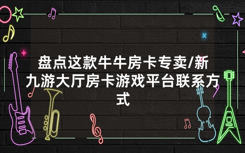 盘点这款牛牛房卡专卖/新九游大厅房卡游戏平台联系方式