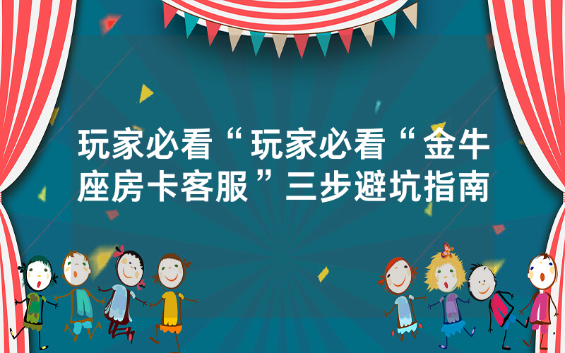 玩家必看“玩家必看“金牛座房卡客服”三步避坑指南