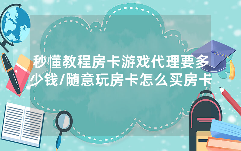 秒懂教程房卡游戏代理要多少钱/随意玩房卡怎么买房卡