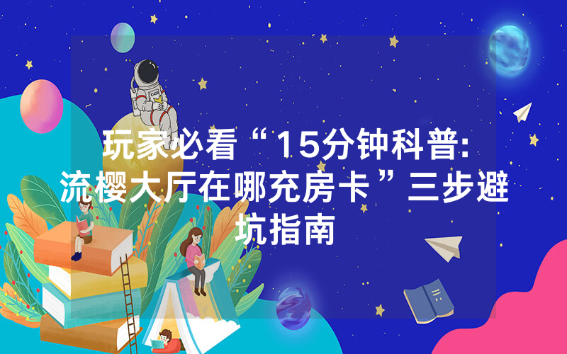 玩家必看“15分钟科普:流樱大厅在哪充房卡”三步避坑指南