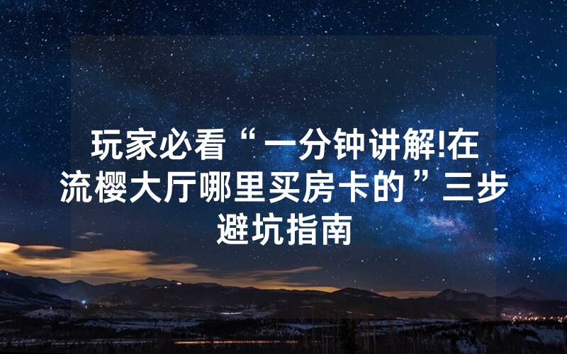 玩家必看“一分钟讲解!在流樱大厅哪里买房卡的”三步避坑指南