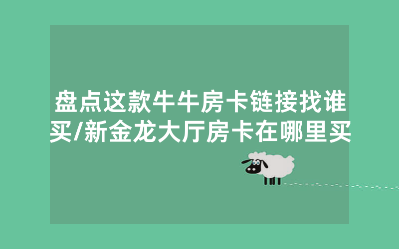 盘点这款牛牛房卡链接找谁买/新金龙大厅房卡在哪里买