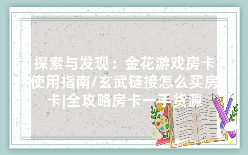 探索与发现：金花游戏房卡使用指南/玄武链接怎么买房卡|全攻略房卡一手货源