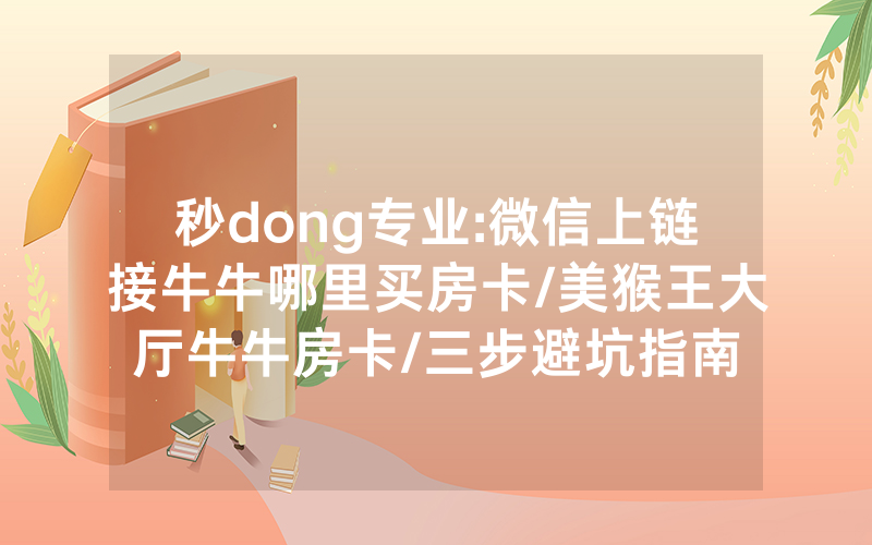 秒dong专业:微信上链接牛牛哪里买房卡/美猴王大厅牛牛房卡/三步避坑指南