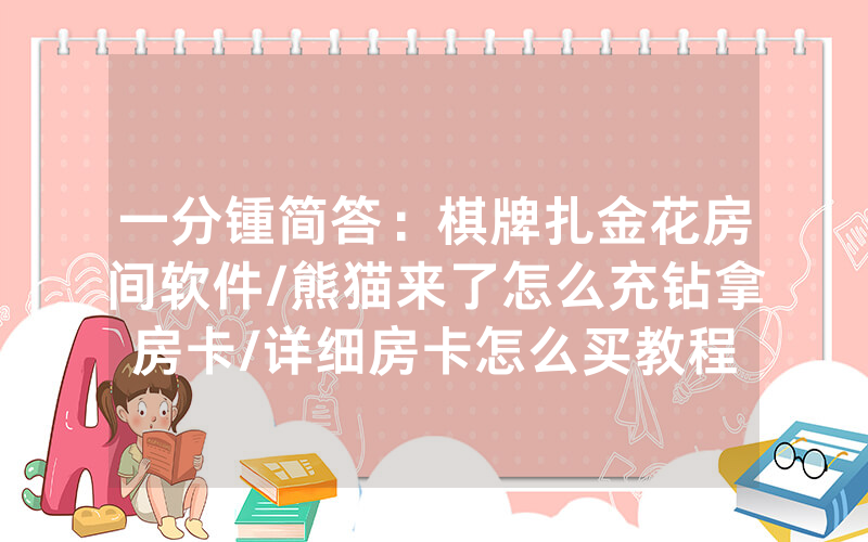 一分锺简答：棋牌扎金花房间软件/熊猫来了怎么充钻拿房卡/详细房卡怎么买教程