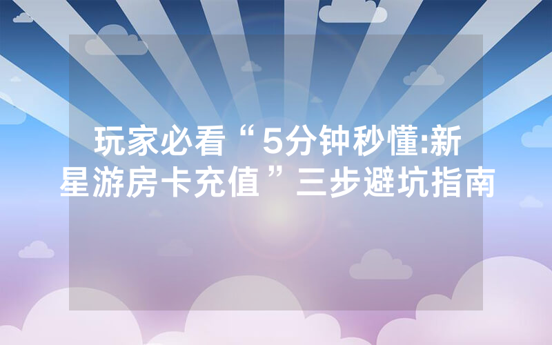 玩家必看“5分钟秒懂:新星游房卡充值”三步避坑指南