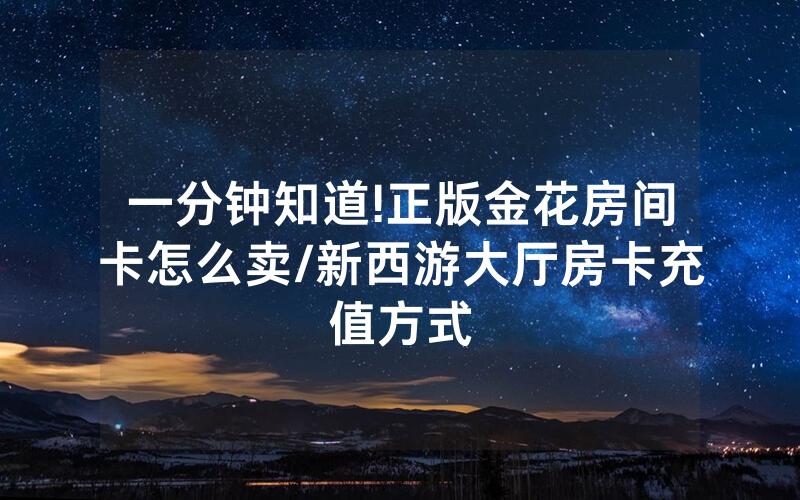 一分钟知道!正版金花房间卡怎么卖/新西游大厅房卡充值方式