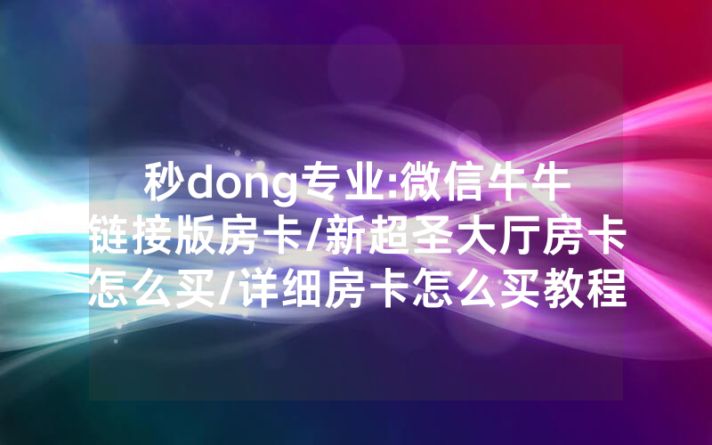秒dong专业:微信牛牛链接版房卡/新超圣大厅房卡怎么买/详细房卡怎么买教程
