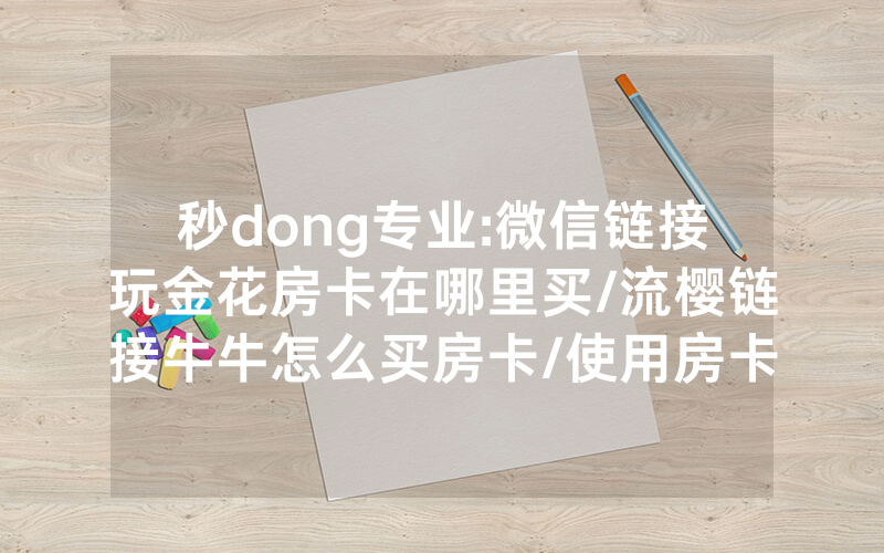 秒dong专业:微信链接玩金花房卡在哪里买/流樱链接牛牛怎么买房卡/使用房卡指南大全