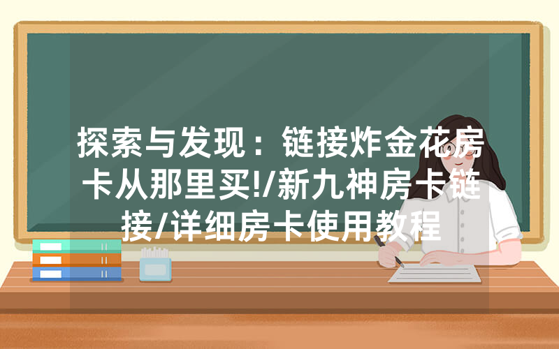 探索与发现：链接炸金花房卡从那里买!/新九神房卡链接/详细房卡使用教程