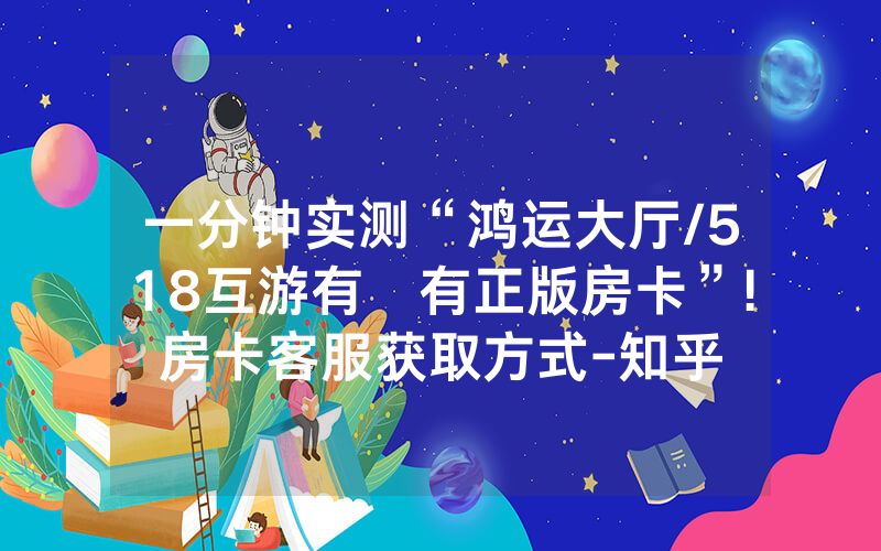 一分钟实测“鸿运大厅/518互游有沒有正版房卡”!房卡客服获取方式-知乎