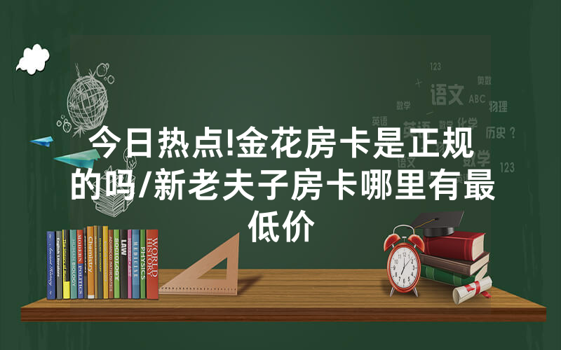 今日热点!金花房卡是正规的吗/新老夫子房卡哪里有最低价
