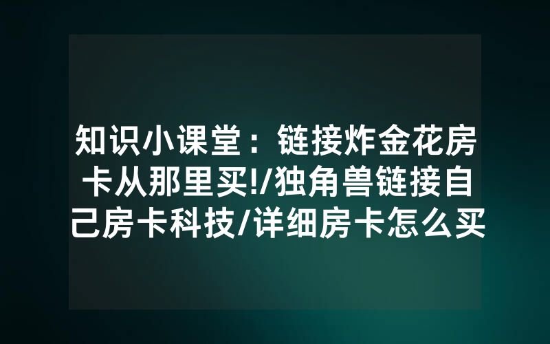 知识小课堂：链接炸金花房卡从那里买!/独角兽链接自己房卡科技/详细房卡怎么买教程