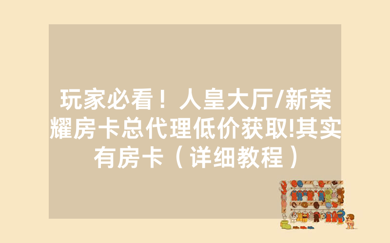 玩家必看！人皇大厅/新荣耀房卡总代理低价获取!其实有房卡（详细教程）