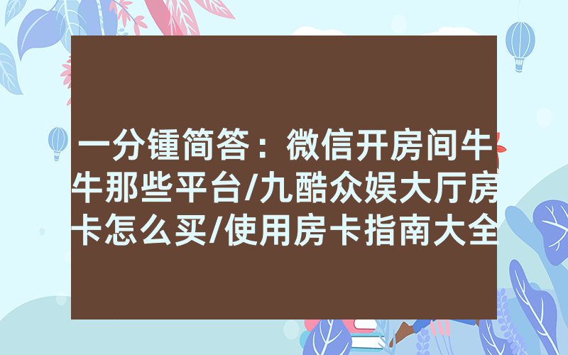一分锺简答：微信开房间牛牛那些平台/九酷众娱大厅房卡怎么买/使用房卡指南大全