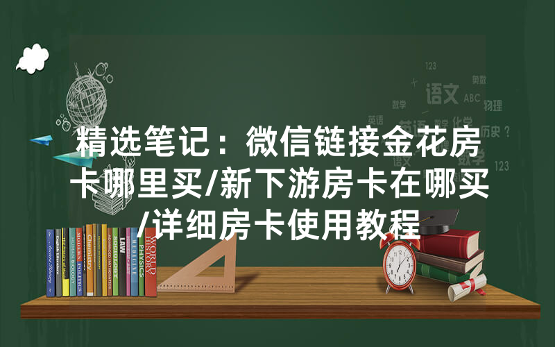 精选笔记：微信链接金花房卡哪里买/新下游房卡在哪买/详细房卡使用教程