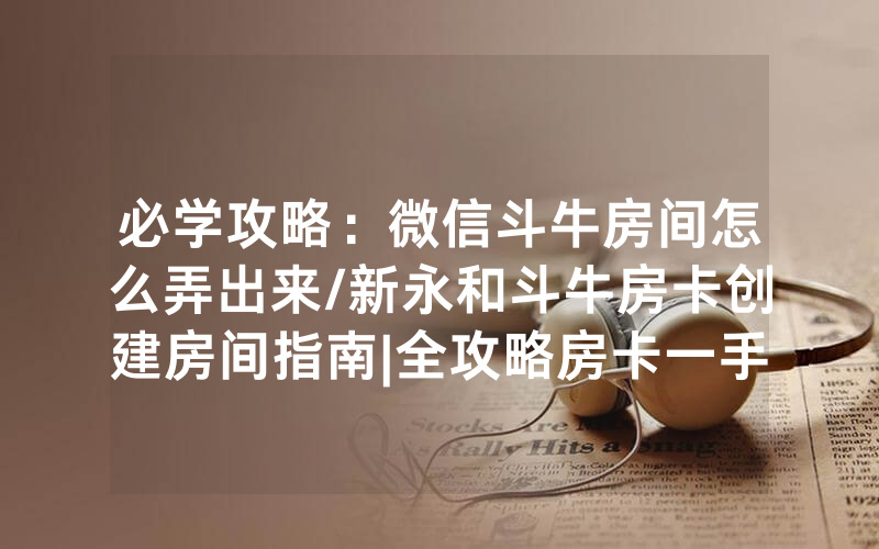 必学攻略：微信斗牛房间怎么弄出来/新永和斗牛房卡创建房间指南|全攻略房卡一手货源
