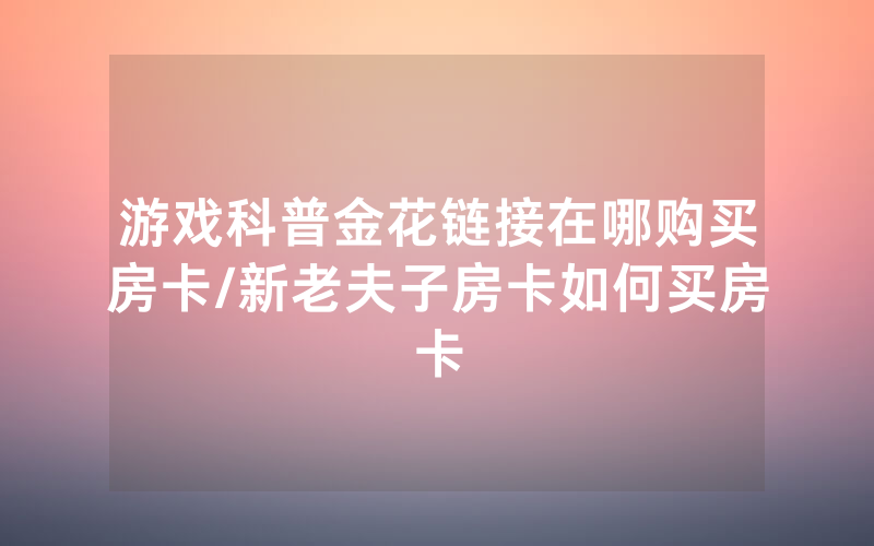 游戏科普金花链接在哪购买房卡/新老夫子房卡如何买房卡