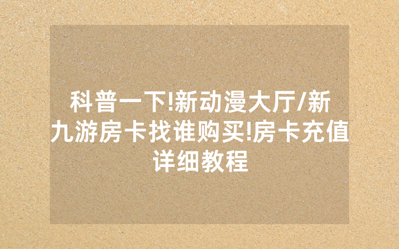 科普一下!新动漫大厅/新九游房卡找谁购买!房卡充值详细教程