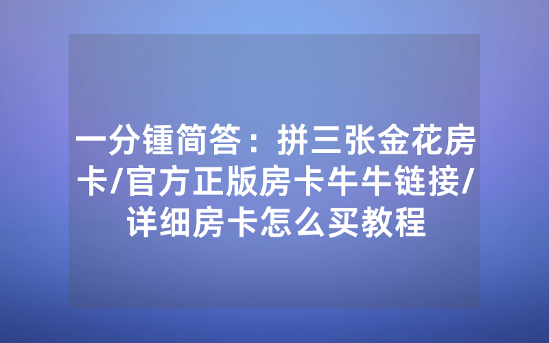 一分锺简答：拼三张金花房卡/官方正版房卡牛牛链接/详细房卡怎么买教程