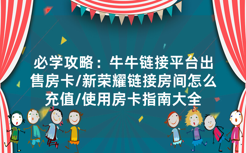 必学攻略：牛牛链接平台出售房卡/新荣耀链接房间怎么充值/使用房卡指南大全