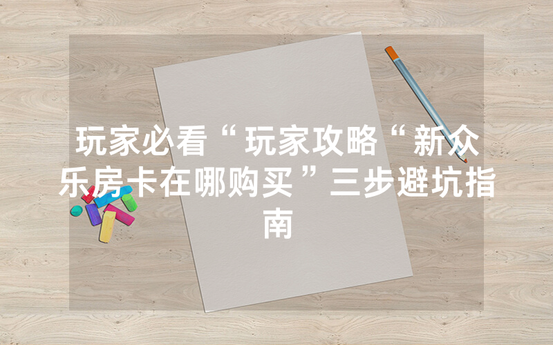 玩家必看“玩家攻略“新众乐房卡在哪购买”三步避坑指南