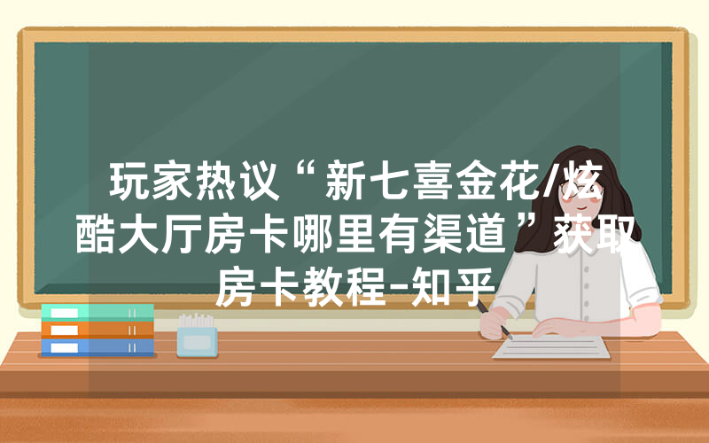 玩家热议“新七喜金花/炫酷大厅房卡哪里有渠道”获取房卡教程-知乎