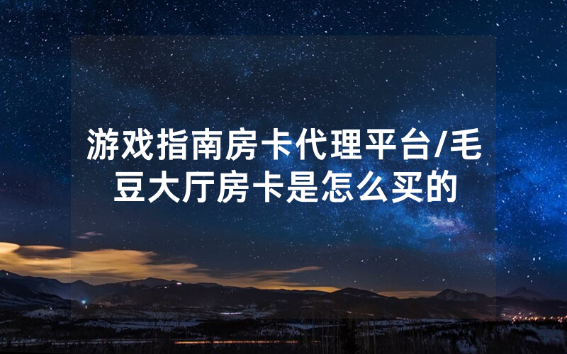 游戏指南房卡代理平台/毛豆大厅房卡是怎么买的