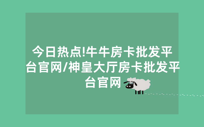 今日热点!牛牛房卡批发平台官网/神皇大厅房卡批发平台官网