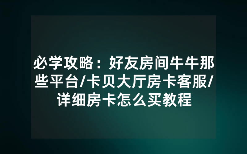 必学攻略：好友房间牛牛那些平台/卡贝大厅房卡客服/详细房卡怎么买教程