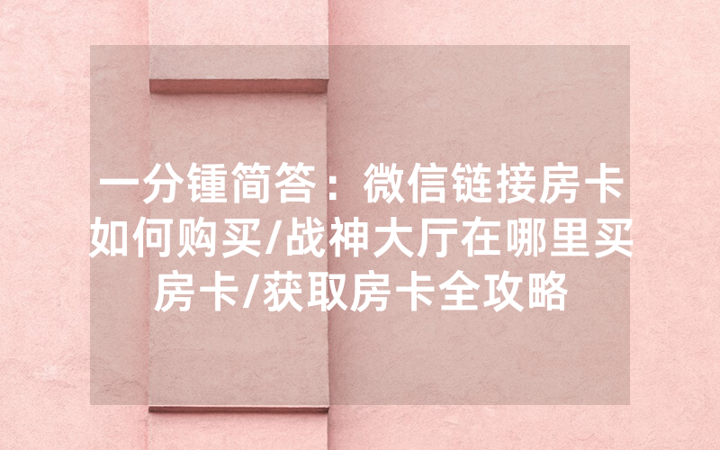 一分锺简答：微信链接房卡如何购买/战神大厅在哪里买房卡/获取房卡全攻略