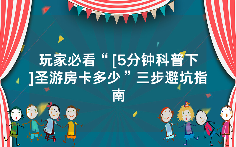 玩家必看“[5分钟科普下]圣游房卡多少”三步避坑指南