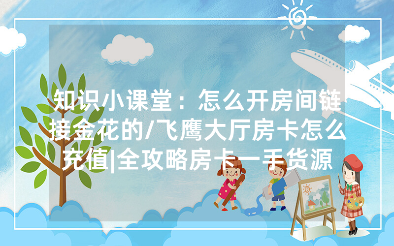 知识小课堂：怎么开房间链接金花的/飞鹰大厅房卡怎么充值|全攻略房卡一手货源