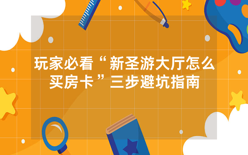 玩家必看“新圣游大厅怎么买房卡”三步避坑指南
