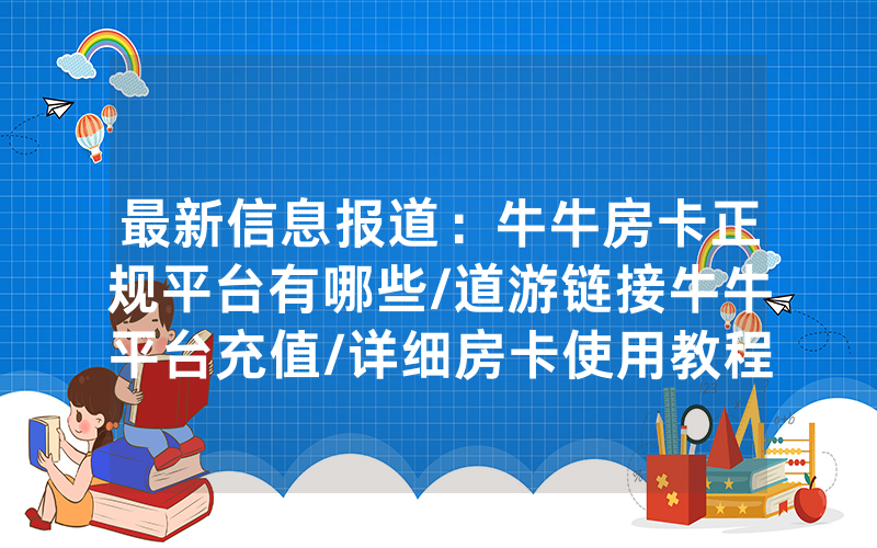 最新信息报道：牛牛房卡正规平台有哪些/道游链接牛牛平台充值/详细房卡使用教程