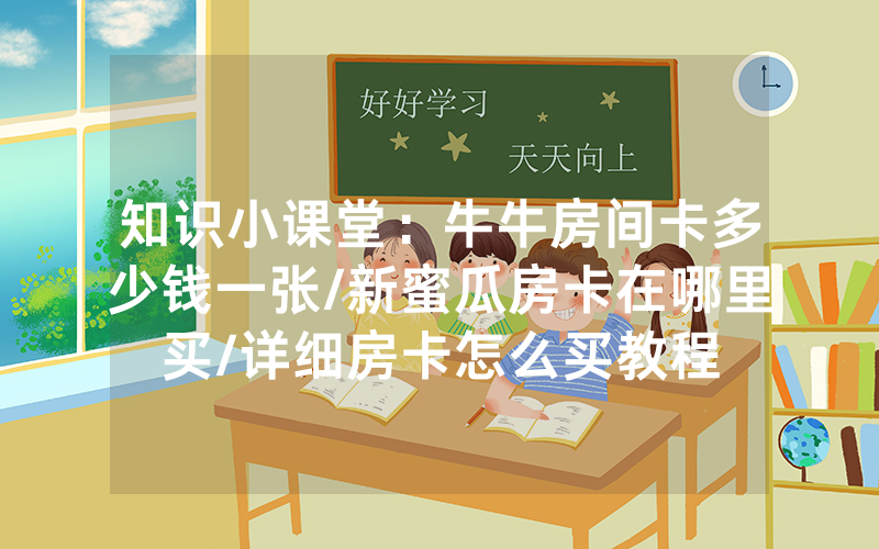 知识小课堂：牛牛房间卡多少钱一张/新蜜瓜房卡在哪里买/详细房卡怎么买教程