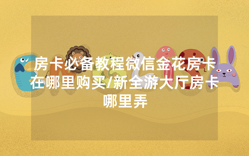 房卡必备教程微信金花房卡在哪里购买/新全游大厅房卡哪里弄