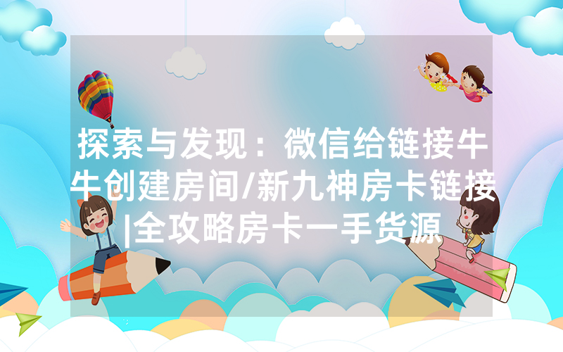 探索与发现：微信给链接牛牛创建房间/新九神房卡链接|全攻略房卡一手货源