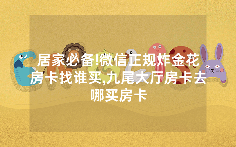 居家必备!微信正规炸金花房卡找谁买,九尾大厅房卡去哪买房卡