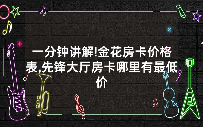 一分钟讲解!金花房卡价格表,先锋大厅房卡哪里有最低价