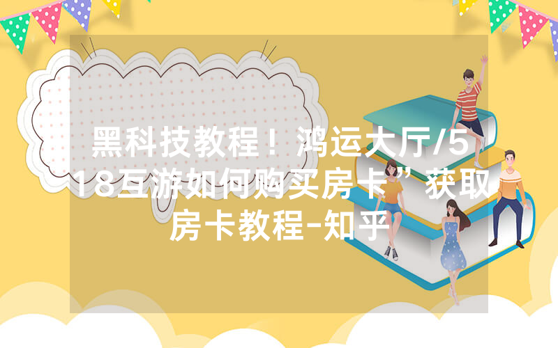 黑科技教程！鸿运大厅/518互游如何购买房卡”获取房卡教程-知乎