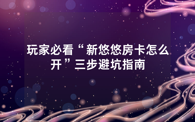 玩家必看“新悠悠房卡怎么开”三步避坑指南