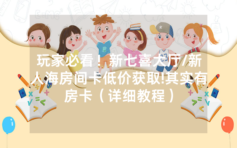 玩家必看！新七喜大厅/新人海房间卡低价获取!其实有房卡（详细教程）