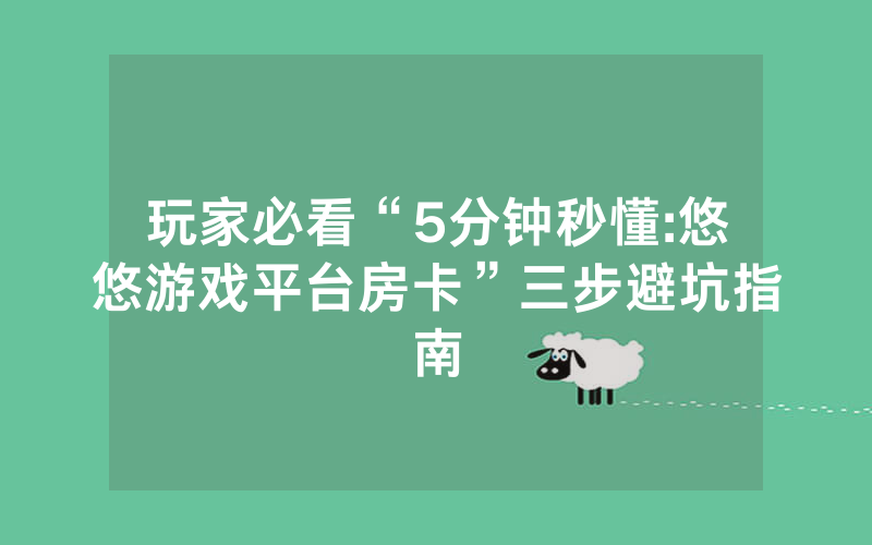 玩家必看“5分钟秒懂:悠悠游戏平台房卡”三步避坑指南